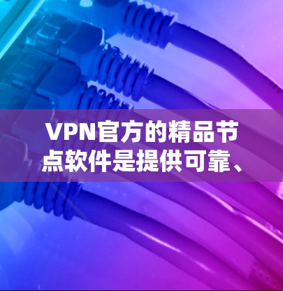 VPN官方的精品节点软件是提供可靠、安全、专业的VPN解决方案的优质工具。以下是一些推荐的软件，根据用户的需求进行推荐