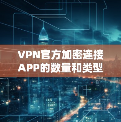 VPN官方加密连接APP的数量和类型繁多，包括但不限于以下几种