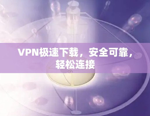 VPN极速下载，安全可靠，轻松连接