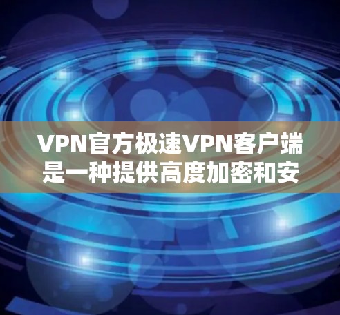 VPN官方极速VPN客户端是一种提供高度加密和安全的VPN解决方案，旨在保护用户的数据和隐私。以下是该客户端的一些关键特点和使用建议