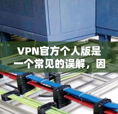 VPN官方个人版是一个常见的误解，因为VPN通常不会以官方名义提供服务，除非它们专门面向特定用户。以下是关于VPN的详细分类和使用建议
