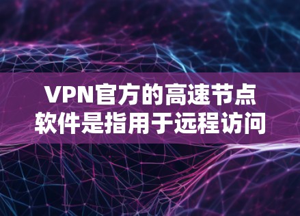 VPN官方的高速节点软件是指用于远程访问网络节点的软件，这些节点通常位于有权使用、未经允许的地点，用户需要通过这些软件才能访问这些节点。以下是几个常见的VPN官方高速节点软件及其特点