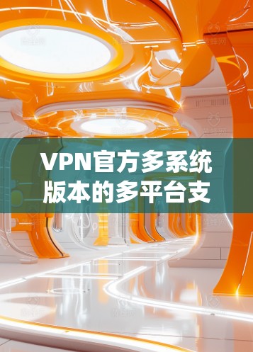 VPN官方多系统版本的多平台支持确实是一个重要的考虑因素，因为它使得用户可以在不同设备上使用服务，提升便利性。以下是关于多平台版本的详细信息