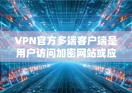 VPN官方多端客户端是用户访问加密网站或应用的重要工具，但在实际使用中可能会遇到一些问题。以下是解决这些问题的步骤