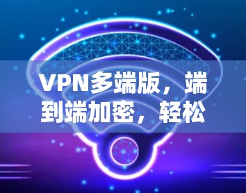 VPN多端版，端到端加密，轻松连接多设备