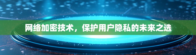 网络加密技术，保护用户隐私的未来之选