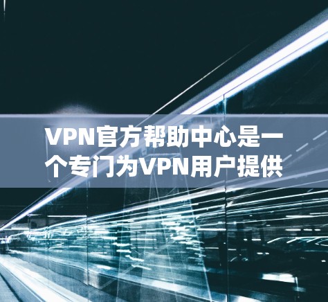 VPN官方帮助中心是一个专门为VPN用户提供的支持和服务部门，旨在帮助用户解决在使用过程中遇到的各种问题。以下是一个系统的介绍