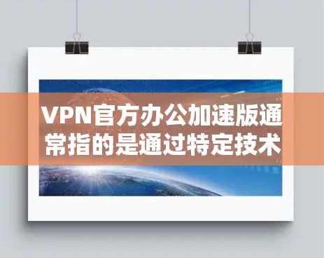 VPN官方办公加速版通常指的是通过特定技术或工具优化VPN网络性能的一种形式。以下是一些常见VPN官方办公加速版的类型及其特点