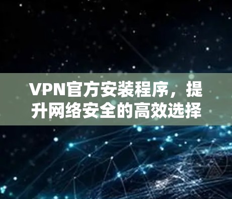 VPN官方安装程序，提升网络安全的高效选择