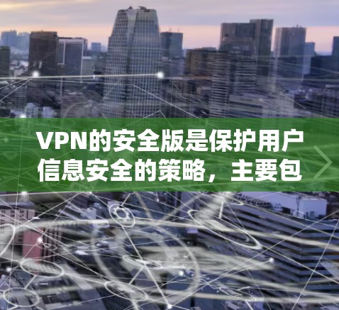 VPN的安全版是保护用户信息安全的策略，主要包括以下几个方面