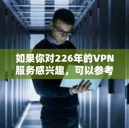 如果你对226年的VPN服务感兴趣，可以参考一些官方发布的VPN应用或协议，但请注意，226年已经超过了官方发布的时间框架，官方的VPN服务可能会停止更新
