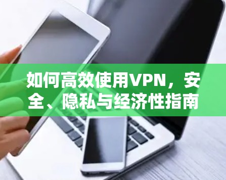 如何高效使用VPN，安全、隐私与经济性指南