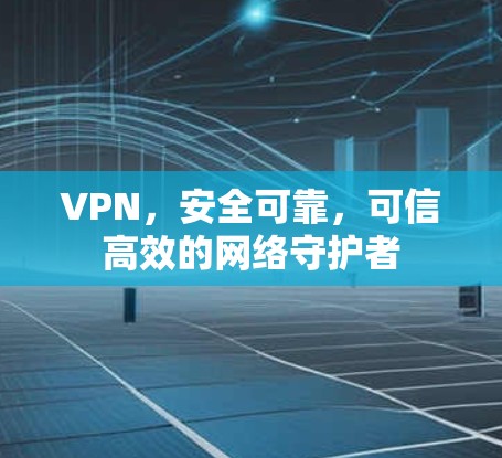 VPN，安全可靠，可信高效的网络守护者