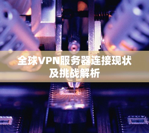 全球VPN服务器连接现状及挑战解析