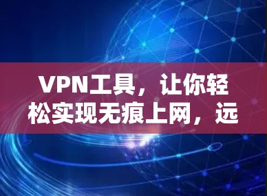 VPN工具，让你轻松实现无痕上网，远离网络陷阱