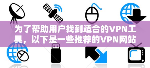为了帮助用户找到适合的VPN工具，以下是一些推荐的VPN网站，供参考