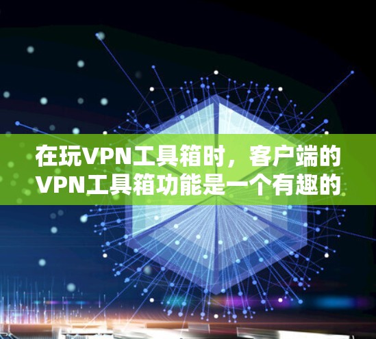 在玩VPN工具箱时，客户端的VPN工具箱功能是一个有趣的工具，但需要谨慎使用以确保安全。以下是详细的步骤指南