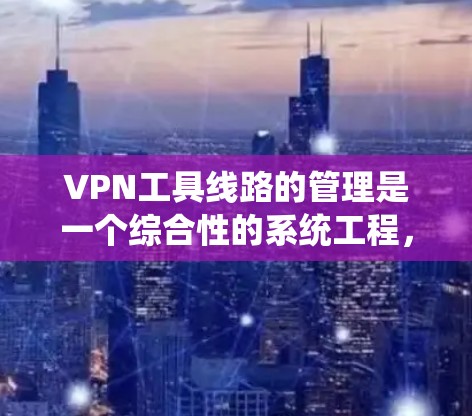 VPN工具线路的管理是一个综合性的系统工程，涉及多个方面，以下是一些有效的管理措施