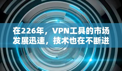 在226年，VPN工具的市场发展迅速，技术也在不断进步，用户需求也日益多样化。以下是关于226年VPN工具评测的详细分析