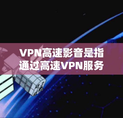 VPN高速影音是指通过高速VPN服务，以高速的速度连接外部网络，从而在短时间内获取大量视频、音频或其他内容。这种服务通常包括