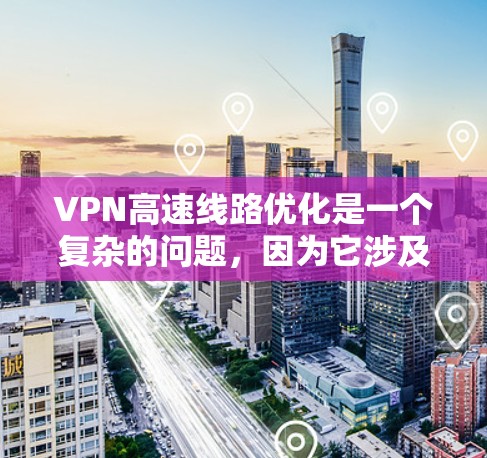 VPN高速线路优化是一个复杂的问题，因为它涉及到VPN的安全性、流量控制以及网络环境的管理。以下是一些在优化VPN高速线路时需要注意的事项和建议