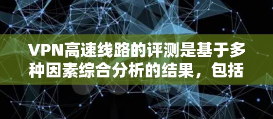 VPN高速线路的评测是基于多种因素综合分析的结果，包括服务器性能、防火墙设置、连接速度、安全性以及用户反馈等因素。以下是对不同VPN平台或套餐在高速线路方面的评测