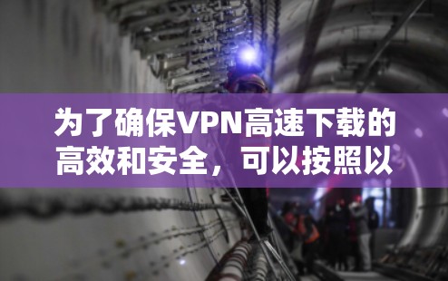 为了确保VPN高速下载的高效和安全，可以按照以下步骤和注意事项进行操作