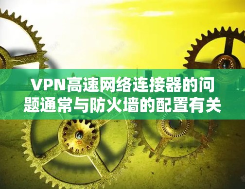 VPN高速网络连接器的问题通常与防火墙的配置有关。以下是针对这种情况的详细解决方案