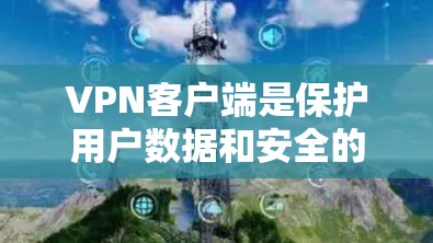 VPN客户端是保护用户数据和安全的重要工具，尤其是对于喜欢在高速网络上使用视频、文件或社交媒体的用户来说，选择合适的客户端至关重要。以下是几个最新版本的VPN客户端及其特点