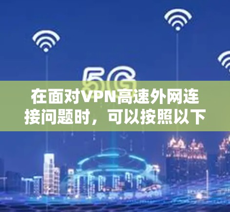 在面对VPN高速外网连接问题时,可以按照以下步骤进行排查和解决 在面对VPN高速外网连接问题时,可以按照以下步骤进行排查和解决