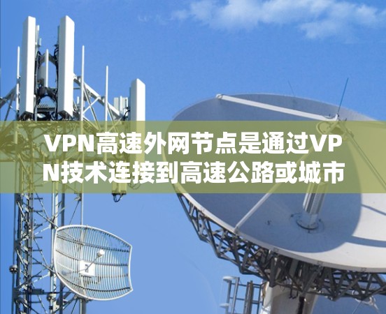 VPN高速外网节点是通过VPN技术连接到高速公路或城市主道上的高速网络设备，提供高速、安全的网络通信服务。以下是对该技术的详细介绍