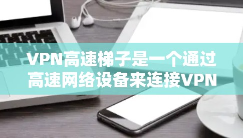 VPN高速梯子是一个通过高速网络设备来连接VPN的工具，旨在提供更快、更稳定的网络连接。以下是对该产品的全面评价