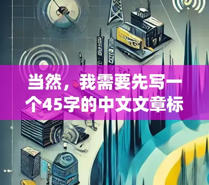 当然，我需要先写一个45字的中文文章标题，然后写不少于{8-1}字的内容