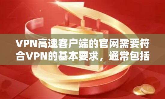 VPN高速客户端的官网需要符合VPN的基本要求，通常包括开放SSL证书、允许HTTPS连接，并提供相关功能，如VPN服务、数据传输、加密等。以下是一些推荐的VPN高速客户端官网，供您参考