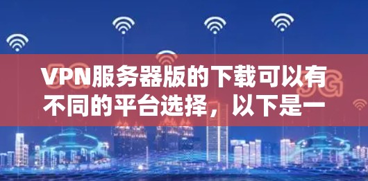 VPN服务器版的下载可以有不同的平台选择，以下是一些推荐的平台和平台类型
