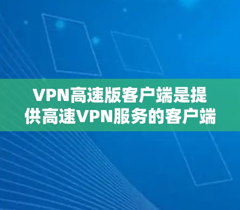 VPN高速版客户端是提供高速VPN服务的客户端软件，用于在互联网上进行加密通信。以下是关于VPN高速版客户端的一些关键信息和建议