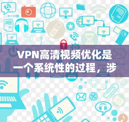 VPN高清视频优化是一个系统性的过程，涉及多个步骤和因素，需综合考虑。以下是详细的优化步骤