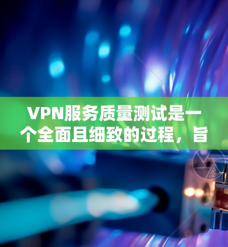 VPN服务质量测试是一个全面且细致的过程，旨在评估其在用户体验、网络覆盖、数据安全等方面的表现。以下是对VPN服务质量测试的详细分析