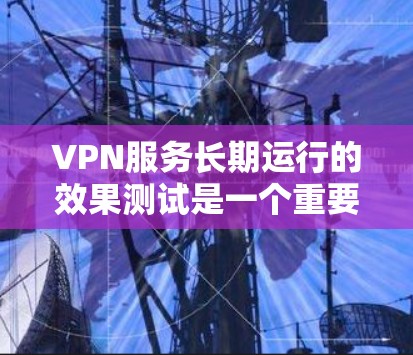 VPN服务长期运行的效果测试是一个重要的研究领域，旨在评估其在长时间运行中的稳定性、用户体验以及安全性。以下是一些可能涉及的测试内容和关键点