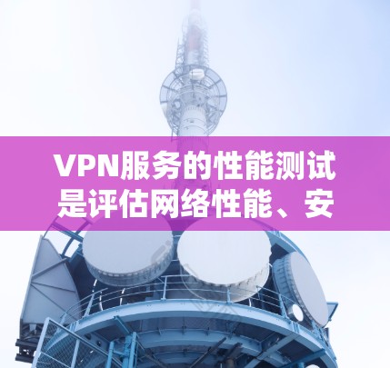 VPN服务的性能测试是评估网络性能、安全性和稳定性的重要步骤。以下是详细的VPN性能测试方法