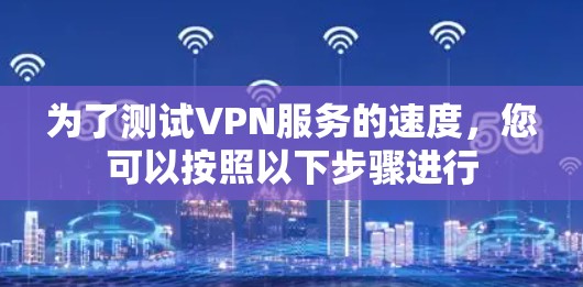 为了测试VPN服务的速度，您可以按照以下步骤进行