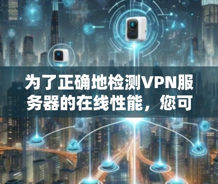 为了正确地检测VPN服务器的在线性能，您可以按照以下步骤进行