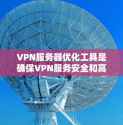 VPN服务器优化工具是确保VPN服务安全和高效的工具，选择合适的工具需要综合考虑多个方面。以下是对VPN服务器优化工具的详细分析和推荐