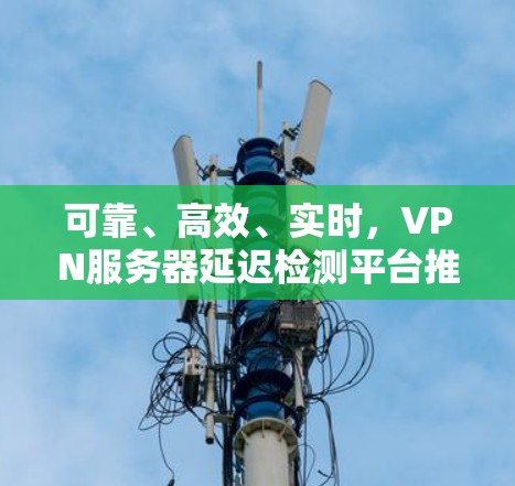 可靠、高效、实时，VPN服务器延迟检测平台推荐