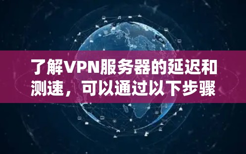 了解VPN服务器的延迟和测速，可以通过以下步骤进行系统性学习和实践