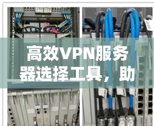 高效VPN服务器选择工具，助力安全可靠的通信