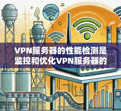 VPN服务器的性能检测是监控和优化VPN服务器的重要环节，可以帮助发现潜在问题并采取有效措施来改进服务器性能。以下是关于VPN服务器性能检测的详细分析