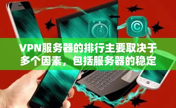 VPN服务器的排行主要取决于多个因素，包括服务器的稳定性、响应速度、带宽、安全性和价格等。以下是一些常见的评价标准，供您参考