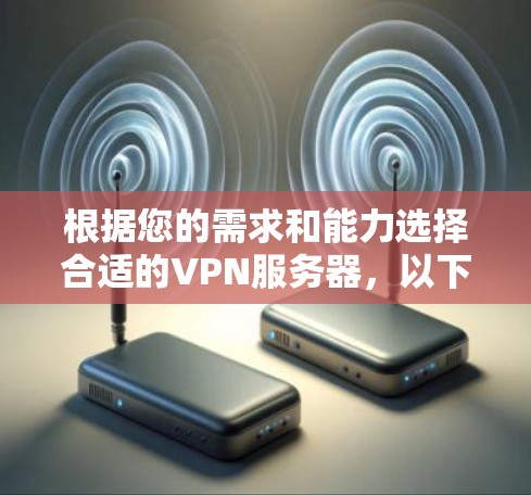 根据您的需求和能力选择合适的VPN服务器，以下是详细的推荐和步骤说明