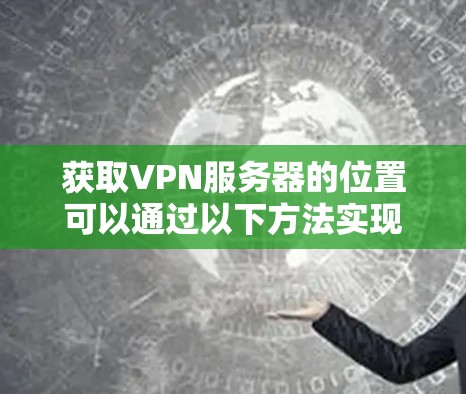 获取VPN服务器的位置可以通过以下方法实现